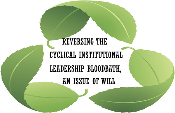 REVERSING THE CYCLICAL INSTITUTIONAL LEADERSHIP BLOODBATH, AN ISSUE OF WILL
