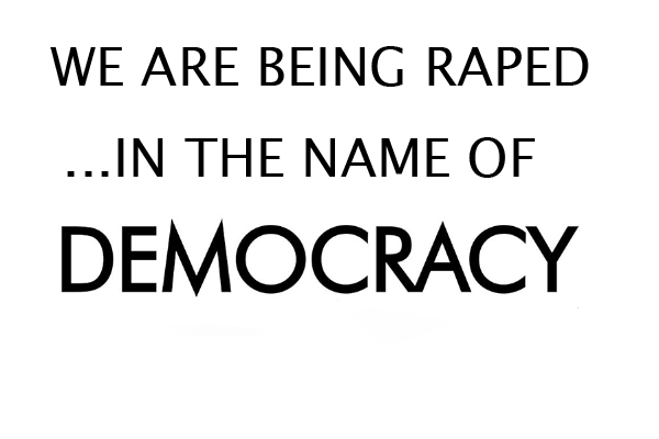 We are being raped ...In the name of democracy